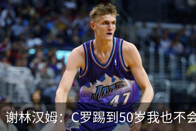 谢林汉姆：C罗踢到50岁我也不会感到惊讶 但回到欧洲是不可能的